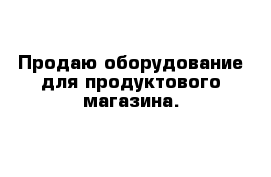 Продаю оборудование для продуктового магазина.